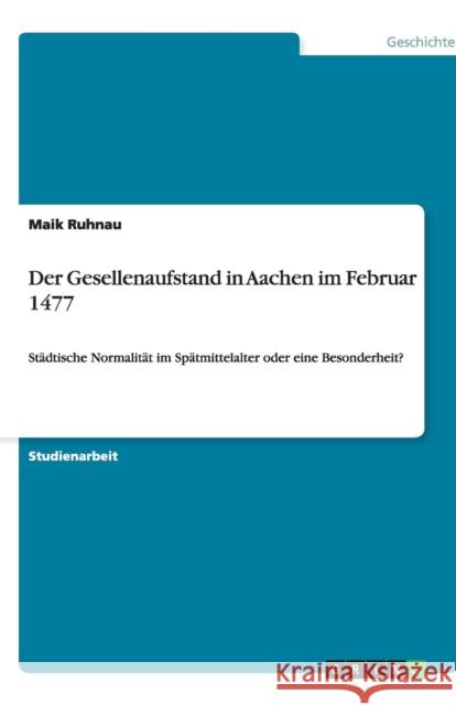 Der Gesellenaufstand in Aachen im Februar 1477: Städtische Normalität im Spätmittelalter oder eine Besonderheit? Ruhnau, Maik 9783640493159