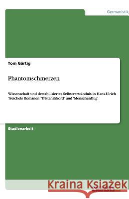 Phantomschmerzen : Wissenschaft und destabilisiertes Selbstverständnis in Hans-Ulrich Treichels Romanen 'Tristanakkord' und 'Menschenflug' Tom G 9783640495702 Grin Verlag