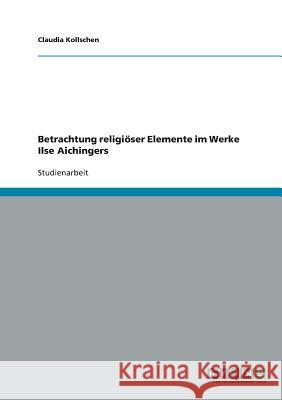 Betrachtung religiöser Elemente im Werke Ilse Aichingers Claudia Kollschen 9783640496730 Grin Verlag