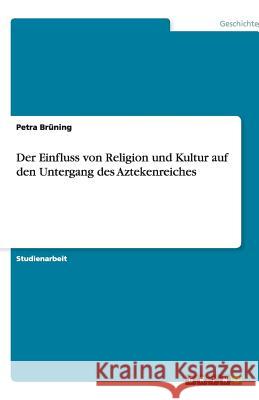 Der Einfluss von Religion und Kultur auf den Untergang des Aztekenreiches Petra B 9783640499281 Grin Verlag
