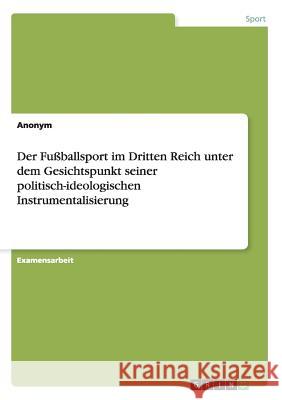 Der Fußballsport im Dritten Reich unter dem Gesichtspunkt seiner politisch-ideologischen Instrumentalisierung Anonym 9783640500123 GRIN Verlag