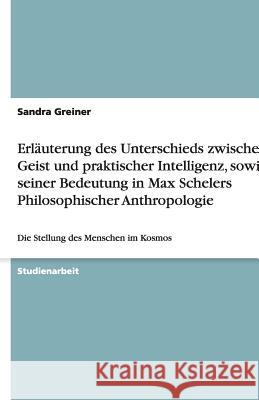 Erläuterung des Unterschieds zwischen Geist und praktischer Intelligenz, sowie seiner Bedeutung in Max Schelers Philosophischer Anthropologie : Die Stellung des Menschen im Kosmos Sandra Greiner 9783640500543