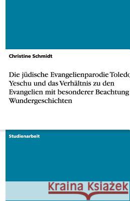 Die judische Evangelienparodie Toledoth Yeschu und das Verhaltnis zu den Evangelien mit besonderer Beachtung der Wundergeschichten Christine Schmidt 9783640501984