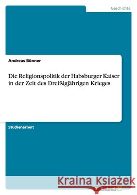 Die Religionspolitik der Habsburger Kaiser in der Zeit des Dreißigjährigen Krieges Andreas B 9783640505104 Grin Verlag