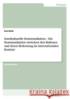 Interkulturelle Kommunikation - Die Kommunikation zwischen den Kulturen und deren Bedeutung im internationalen Kontext Eva Koch 9783640506347