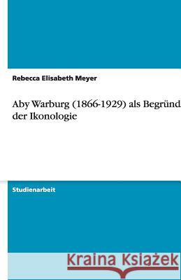 Aby Warburg (1866-1929) als Begründer der Ikonologie Rebecca Elisabeth Meyer 9783640508068