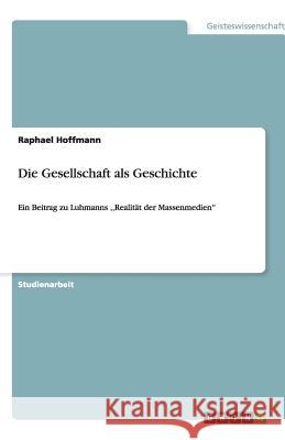 Die Gesellschaft als Geschichte : Ein Beitrag zu Luhmanns ,,Realität der Massenmedien'' Raphael Hoffmann 9783640511594 Grin Verlag
