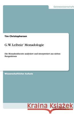 G.W. Leibniz' Monadologie : Die Monadentheorie analysiert und interpretiert aus sieben Perspektiven Tim Christophersen 9783640514984