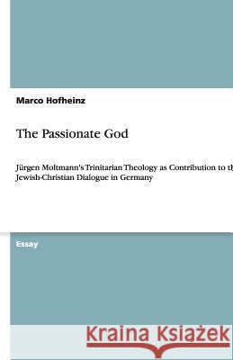 The Passionate God : Jürgen Moltmann's Trinitarian Theology as Contribution to the Jewish-Christian Dialogue in Germany Marco Hofheinz 9783640515998 Grin Verlag