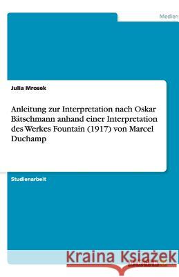 Anleitung zur Interpretation nach Oskar Bätschmann anhand einer Interpretation des Werkes Fountain (1917) von Marcel Duchamp Julia Mrosek 9783640516568 Grin Verlag