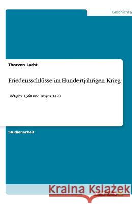 Friedensschlüsse im Hundertjährigen Krieg : Brétigny 1360 und Troyes 1420 Thorven Lucht 9783640517664