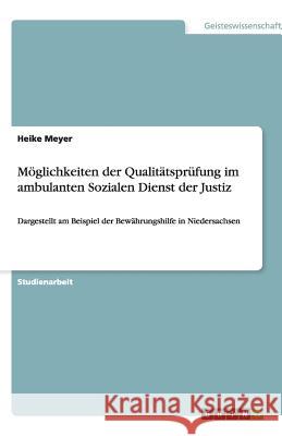 Möglichkeiten der Qualitätsprüfung im ambulanten Sozialen Dienst der Justiz : Dargestellt am Beispiel der Bewährungshilfe in Niedersachsen Heike Meyer 9783640518722