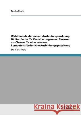 Wahlmodule der neuen Ausbildungsordnung für Kaufleute für Versicherungen und Finanzen als Chance für eine lern- und kompetenzförderliche Ausbildungsge Fauler, Sascha 9783640521043