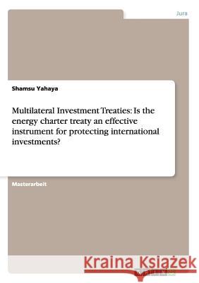Multilateral Investment Treaties: Is the energy charter treaty an effective instrument for protecting international investments? Yahaya, Shamsu 9783640521760 Grin Verlag