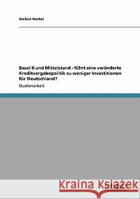 Basel II und Mittelstand - führt eine veränderte Kreditvergabepolitik zu weniger Investitionen für Deutschland? Stefani Neckel 9783640522569 Grin Verlag