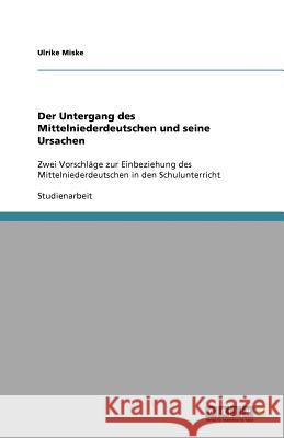 Der Untergang des Mittelniederdeutschen und seine Ursachen: Zwei Vorschläge zur Einbeziehung des Mittelniederdeutschen in den Schulunterricht Miske, Ulrike 9783640522651 Grin Verlag