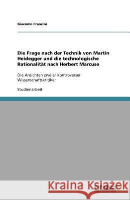 Die Frage nach der Technik von Martin Heidegger und die technologische Rationalität nach Herbert Marcuse : Die Ansichten zweier kontroverser Wissenschaftskritiker Giacomo Francini 9783640525058 Grin Verlag