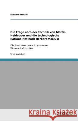Die Frage nach der Technik von Martin Heidegger und die technologische Rationalität nach Herbert Marcuse : Die Ansichten zweier kontroverser Wissenschaftskritiker Giacomo Francini 9783640525058