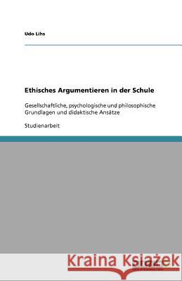 Ethisches Argumentieren in der Schule : Gesellschaftliche, psychologische und philosophische Grundlagen und didaktische Ansätze Udo Lihs 9783640525980 Grin Verlag