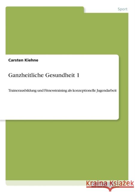 Ganzheitliche Gesundheit 1: Trainerausbildung und Fitnesstraining als konzeptionelle Jugendarbeit Kiehne, Carsten 9783640527212 Grin Verlag