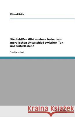 Sterbehilfe - Gibt es einen bedeutsam moralischen Unterschied zwischen Tun und Unterlassen? Michael Dathe 9783640527632