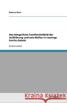 Das bürgerliche Familienleitbild der Aufklärung und sein Reflex in Lessings Emilia Galotti Rebecca Blum 9783640529254 Grin Verlag