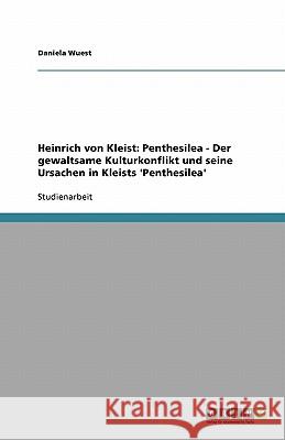 Heinrich von Kleist: Penthesilea - Der gewaltsame Kulturkonflikt und seine Ursachen in Kleists 'Penthesilea' Daniela Wuest 9783640531141
