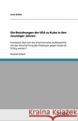 Die Beziehungen der USA zu Kuba in den neunziger Jahren : : Inwieweit lasst sich die amerikanische Aussenpolitik mit der Verscharfung des Embargos gegen Kuba als Erfolg werten? Leon Keller 9783640532056 Grin Verlag