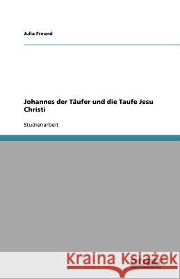 Johannes der Taufer und die Taufe Jesu Christi Julia Freund 9783640532063