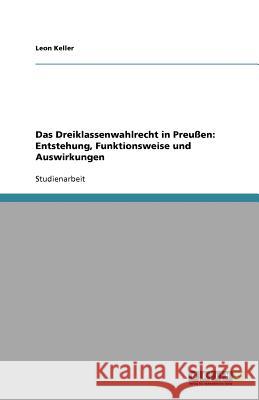 Das Dreiklassenwahlrecht in Preußen: Entstehung, Funktionsweise und Auswirkungen Leon Keller 9783640532421 Grin Verlag