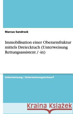 Immobilisation einer Oberarmfraktur mittels Dreiecktuch (Unterweisung Rettungsassistent / -in) Marcus Sandrock 9783640533039