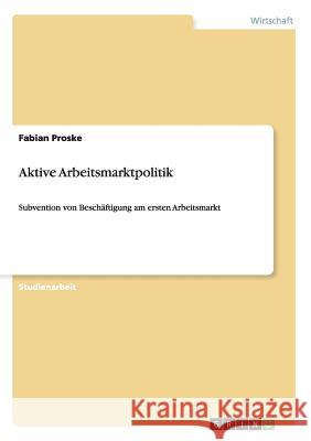 Aktive Arbeitsmarktpolitik: Subvention von Beschäftigung am ersten Arbeitsmarkt Proske, Fabian 9783640533152 Grin Verlag