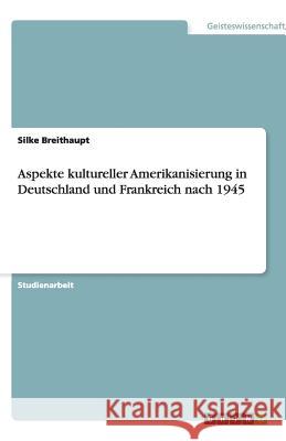 Aspekte kultureller Amerikanisierung in Deutschland und Frankreich nach 1945 Silke Breithaupt 9783640533947