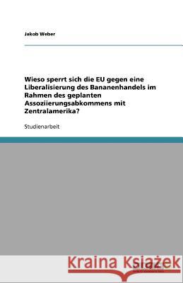 Wieso sperrt sich die EU gegen eine Liberalisierung des Bananenhandels im Rahmen des geplanten Assoziierungsabkommens mit Zentralamerika? Jakob Weber 9783640534319 Grin Verlag