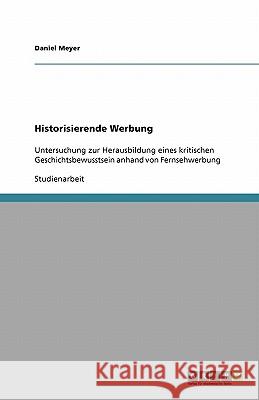 Historisierende Werbung : Untersuchung zur Herausbildung eines kritischen Geschichtsbewusstsein anhand von Fernsehwerbung Daniel Meyer 9783640537617