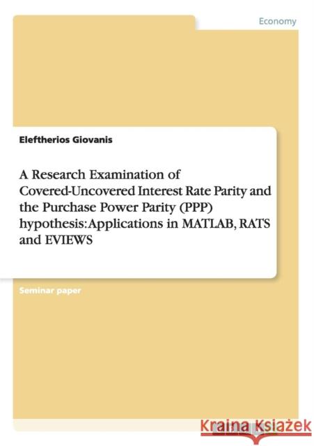 A Research Examination of Covered-Uncovered Interest Rate Parity and the Purchase Power Parity (PPP) hypothesis: Applications in MATLAB, RATS and EVIE Giovanis, Eleftherios 9783640538553