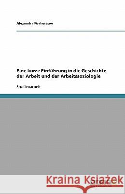 Eine kurze Einfuhrung in die Geschichte der Arbeit und der Arbeitssoziologie Alexandra Fischerauer 9783640538560 Grin Verlag