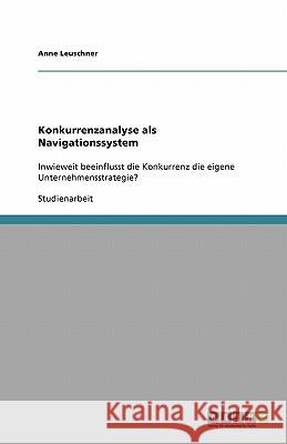 Konkurrenzanalyse als Navigationssystem : Inwieweit beeinflusst die Konkurrenz die eigene Unternehmensstrategie? Anne Leuschner 9783640540051