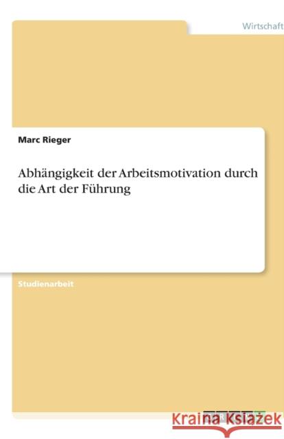 Abhangigkeit der Arbeitsmotivation durch die Art der Fuhrung Marc Rieger 9783640542048 Grin Verlag