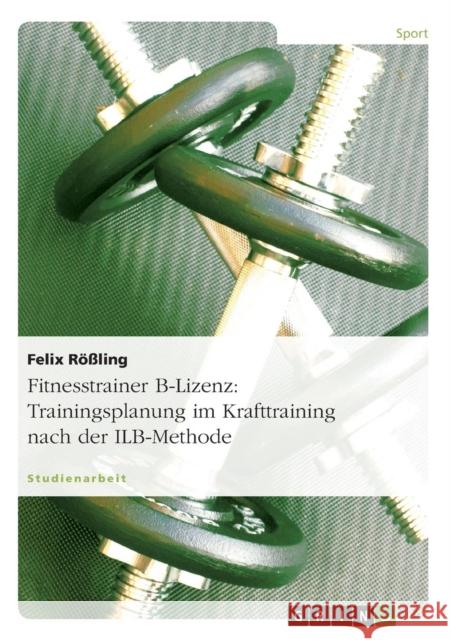 Fitnesstrainer B-Lizenz: Trainingsplanung im Krafttraining nach der ILB-Methode Rößling, Felix 9783640542758 Grin Verlag