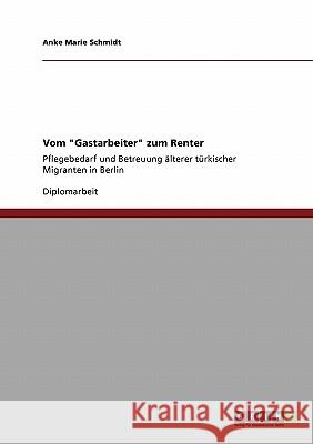 Vom Gastarbeiter zum Renter: Pflegebedarf und Betreuung älterer türkischer Migranten in Berlin Schmidt, Anke Marie 9783640544301