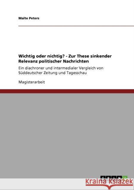 Wichtig oder nichtig? - Zur These sinkender Relevanz politischer Nachrichten: Ein diachroner und intermedialer Vergleich von Süddeutscher Zeitung und Peters, Malte 9783640551101 Grin Verlag