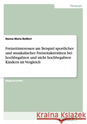 Freizeitinteressen am Beispiel sportlicher und musikalischer Freizeitaktivitäten bei hochbegabten und nicht hochbegabten Kindern im Vergleich Beißert, Hanna Maria 9783640551125