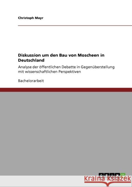 Diskussion um den Bau von Moscheen in Deutschland: Analyse der öffentlichen Debatte in Gegenüberstellung mit wissenschaftlichen Perspektiven Mayr, Christoph 9783640551613