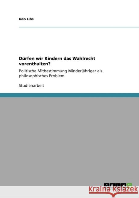 Dürfen wir Kindern das Wahlrecht vorenthalten?: Politische Mitbestimmung Minderjähriger als philosophisches Problem Lihs, Udo 9783640552344 Grin Verlag