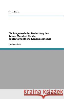 Die Frage nach der Bedeutung des Kanon Muratori für die neutestamentliche Kanongeschichte Lukas Glaser 9783640552429