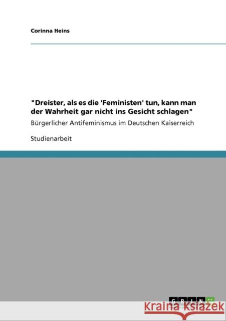 Dreister, als es die 'Feministen' tun, kann man der Wahrheit gar nicht ins Gesicht schlagen: Bürgerlicher Antifeminismus im Deutschen Kaiserreich Heins, Corinna 9783640554249