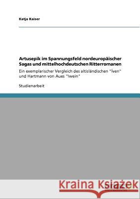 Artusepik im Spannungsfeld nordeuropäischer Sagas und mittelhochdeutschen Ritterromanen: Ein exemplarischer Vergleich des altisländischen Íven und Har Kaiser, Katja 9783640555024 Grin Verlag