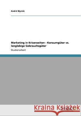 Marketing in Krisenzeiten - Konsumgüter vs. langlebige Gebrauchsgüter Andr Wycisk 9783640557677 Grin Verlag