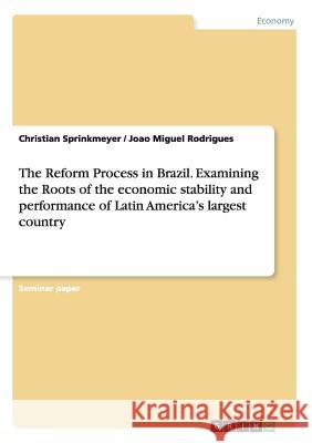 The Reform Process in Brazil. Examining the Roots of the economic stability and performance of Latin America's largest country Christian Sprinkmeyer Joao Miguel Rodrigues 9783640557790 Grin Verlag